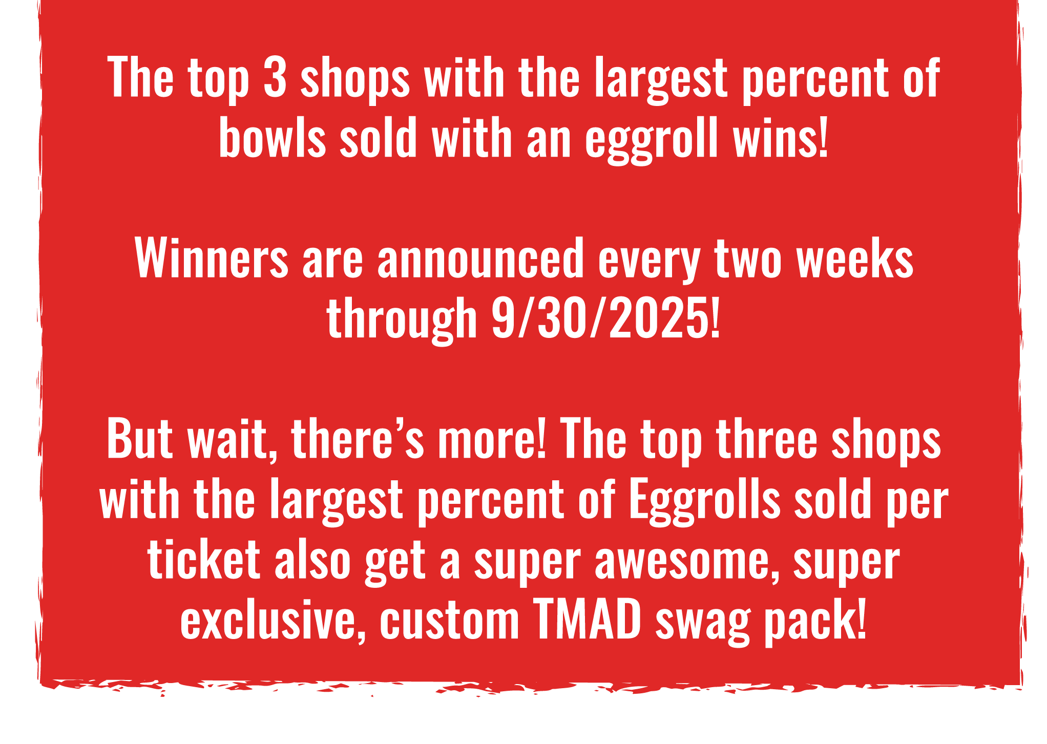 Employee-contest-page-July-words The top 3 shops with the largest percent of bowls sold with an eggroll wins!</p>
<p>Winners are announced every two weeks through 9/30/2025!</p>
<p>But wait, there’s more! The top three shops with the largest percent of Eggrolls sold per ticket also get a super awesome, super exclusive, custom TMAD swag pack!
